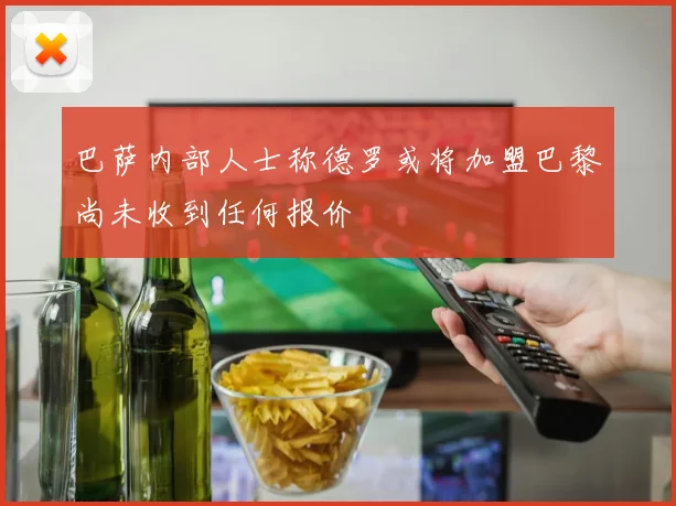 巴萨内部人士称德罗或将加盟巴黎尚未收到任何报价