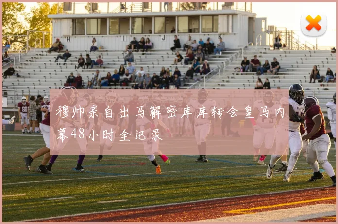 穆帅亲自出马解密库库转会皇马内幕48小时全记录
