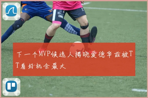 下一个MVP候选人揭晓爱德华兹被TT看好机会最大