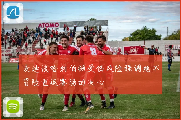 麦迪谈哈利伯顿受伤风险强调绝不冒险重返赛场的决心