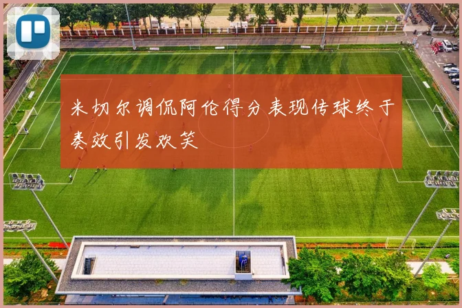 米切尔调侃阿伦得分表现传球终于奏效引发欢笑