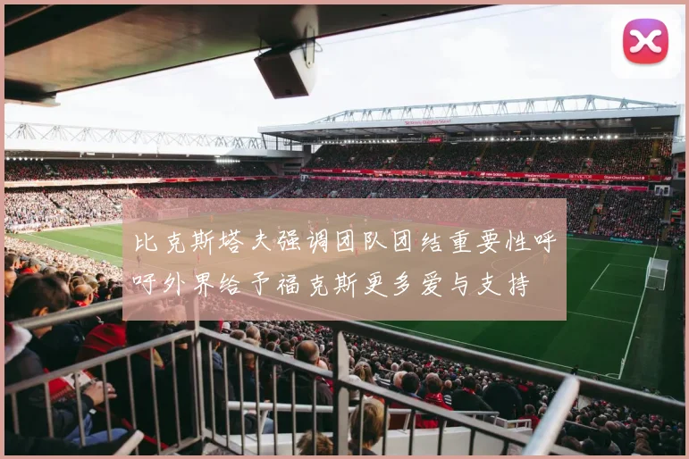 比克斯塔夫强调团队团结重要性呼吁外界给予福克斯更多爱与支持
