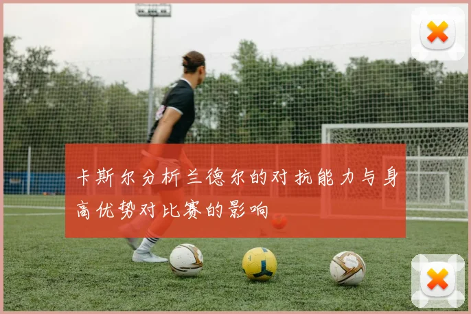 卡斯尔分析兰德尔的对抗能力与身高优势对比赛的影响