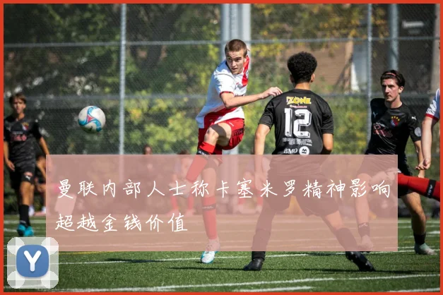曼联内部人士称卡塞米罗精神影响超越金钱价值