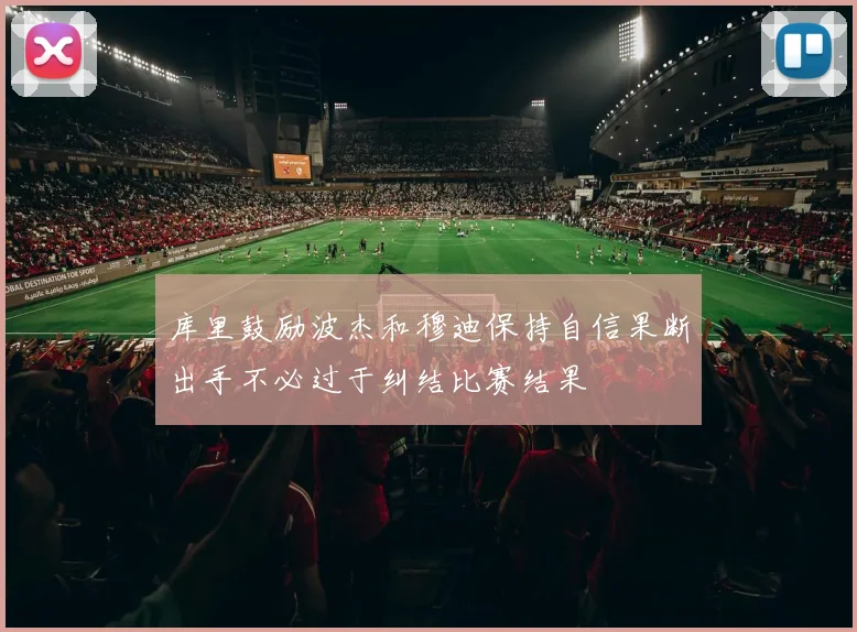 库里鼓励波杰和穆迪保持自信果断出手不必过于纠结比赛结果