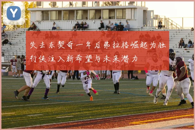 失去东契奇一年后弗拉格崛起为独行侠注入新希望与未来潜力