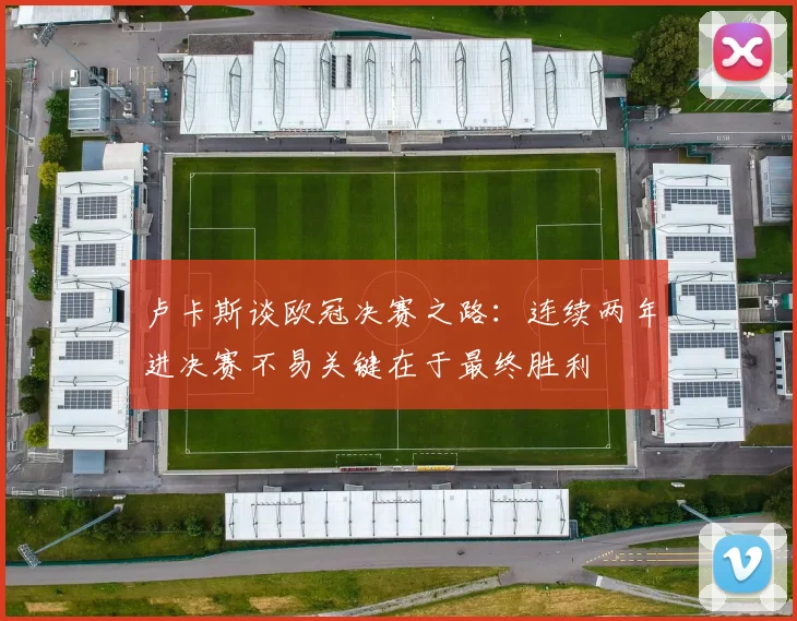 卢卡斯谈欧冠决赛之路：连续两年进决赛不易关键在于最终胜利