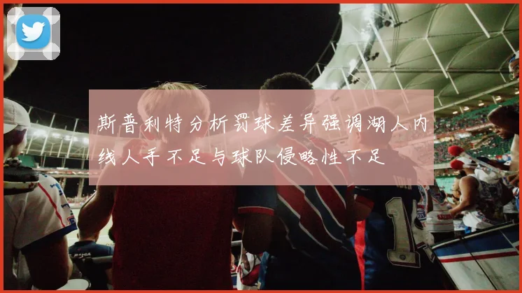 斯普利特分析罚球差异强调湖人内线人手不足与球队侵略性不足