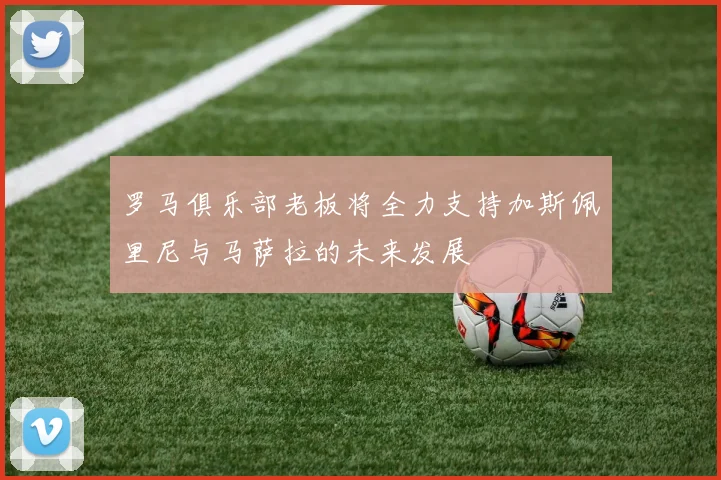 罗马俱乐部老板将全力支持加斯佩里尼与马萨拉的未来发展