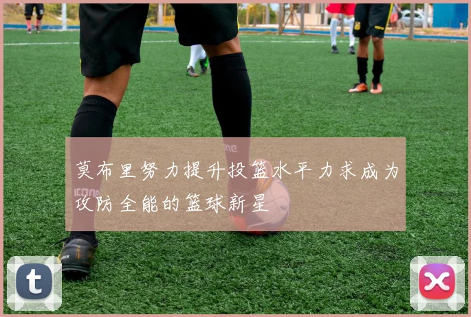 莫布里努力提升投篮水平力求成为攻防全能的篮球新星