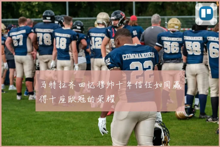 马特拉齐回忆穆帅十年信任如同赢得十座欧冠的荣耀