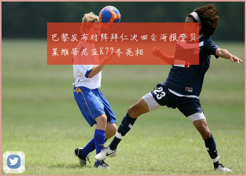 巴黎发布对阵拜仁次回合海报登贝莱维蒂尼亚K77齐亮相
