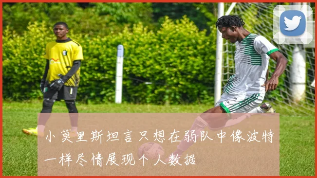 小莫里斯坦言只想在弱队中像波特一样尽情展现个人数据