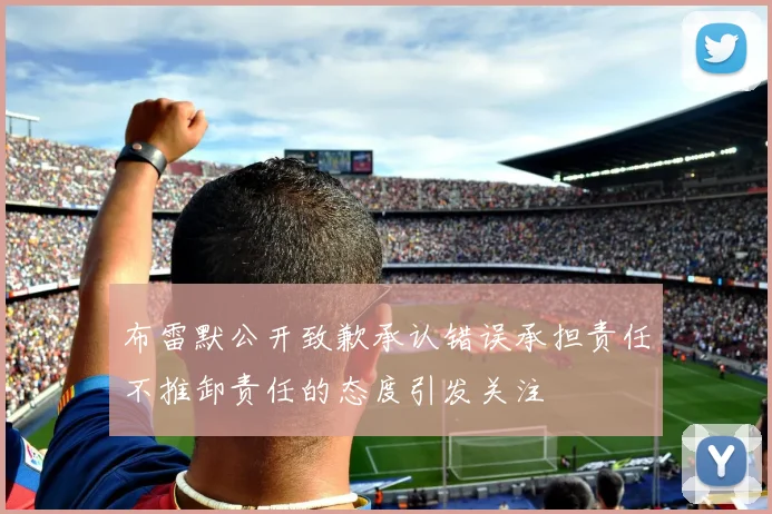 布雷默公开致歉承认错误承担责任不推卸责任的态度引发关注