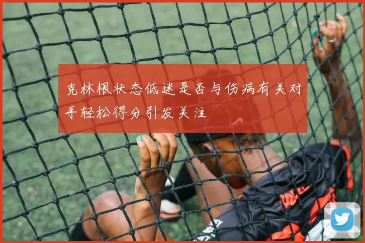 克林根状态低迷是否与伤病有关对手轻松得分引发关注